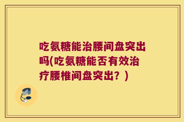 吃氨糖能治腰间盘突出吗(吃氨糖能否有效治疗腰椎间盘突出?)