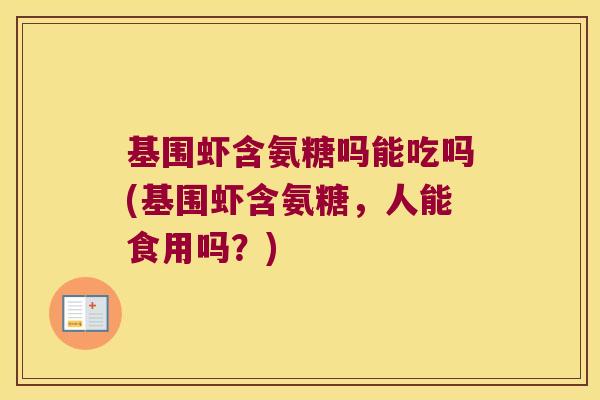 基围虾含氨糖吗能吃吗(基围虾含氨糖,人能食用吗?)