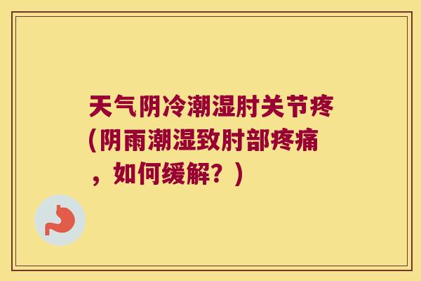 天气阴冷潮湿肘关节疼(阴雨潮湿致肘部疼痛,如何缓解?)