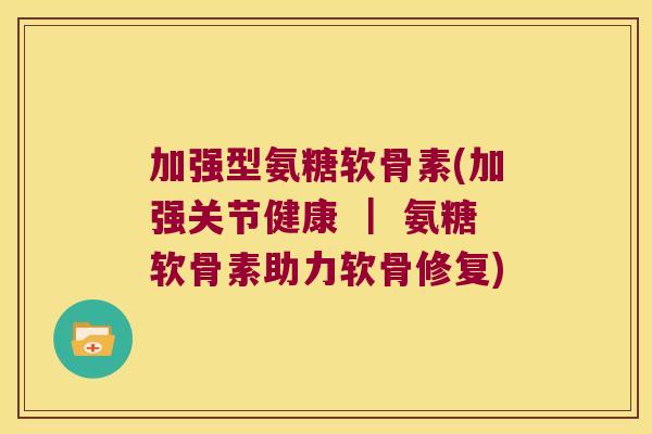 加强型氨糖软骨素(加强关节健康 | 氨糖软骨素助力软骨修复)
