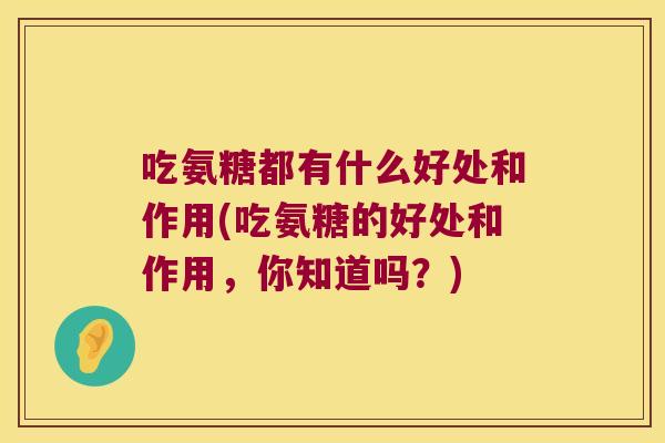 吃氨糖都有什么好处和作用(吃氨糖的好处和作用,你知道吗?)