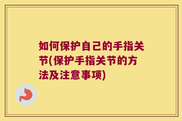 如何保护自己的手指关节(保护手指关节的方法及注意事项)