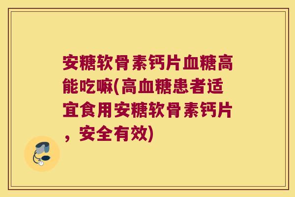 安糖软骨素钙片血糖高能吃嘛(高血糖患者适宜食用安糖软骨素钙片,安全有效)