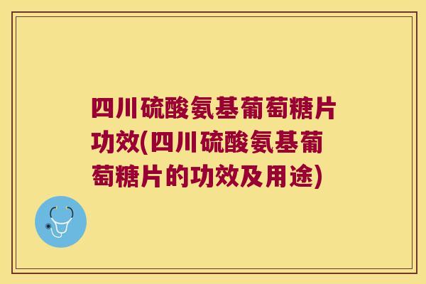 四川硫酸氨基葡萄糖片功效(四川硫酸氨基葡萄糖片的功效及用途)