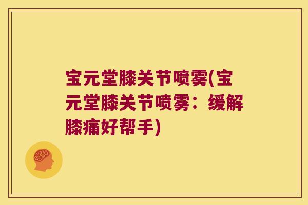宝元堂膝关节喷雾(宝元堂膝关节喷雾:缓解膝痛好帮手) 宝元堂膝关节喷雾(宝元堂膝关节喷雾:缓解膝痛好帮手)