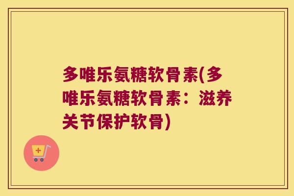 多唯乐氨糖软骨素(多唯乐氨糖软骨素:滋养关节保护软骨)