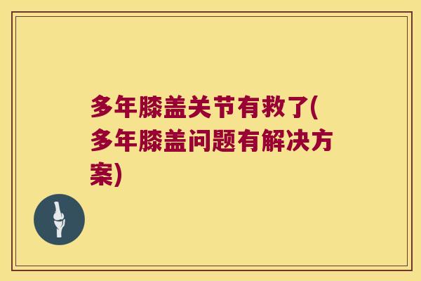多年膝盖关节有救了(多年膝盖问题有解决方案)