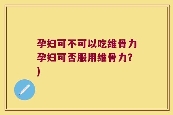 孕妇可不可以吃维骨力孕妇可否服用维骨力?)
