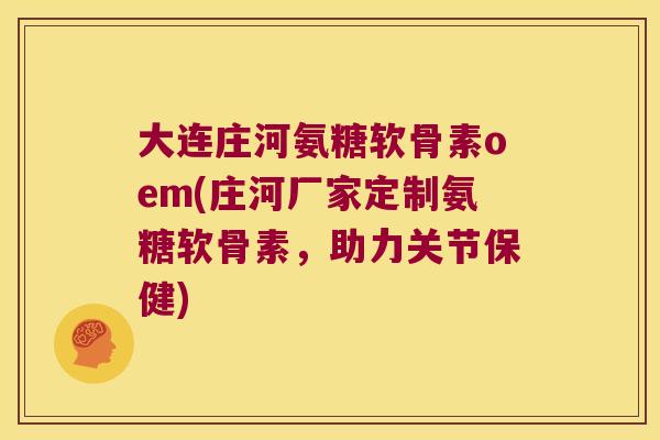 大连庄河氨糖软骨素oem(庄河厂家定制氨糖软骨素,助力关节保健)