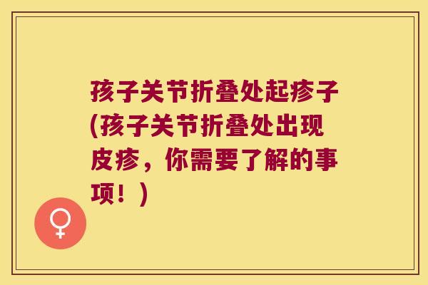 孩子关节折叠处起疹子(孩子关节折叠处出现皮疹,你需要了解的事项!)