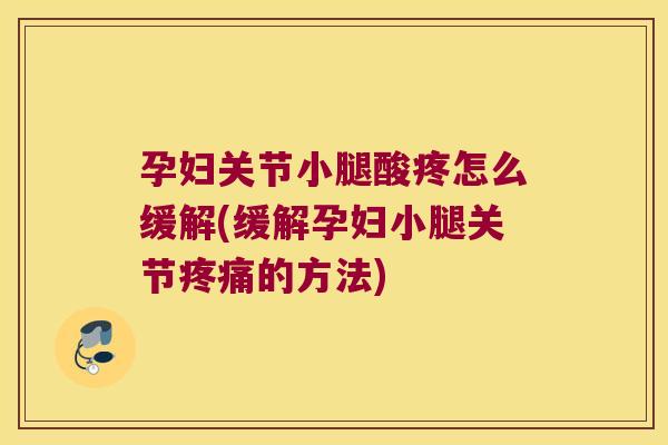 孕妇关节小腿酸疼怎么缓解(缓解孕妇小腿关节疼痛的方法)