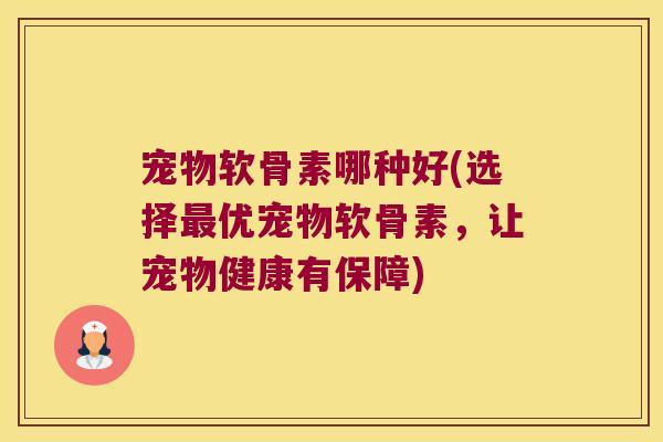 宠物软骨素哪种好(选择最优宠物软骨素,让宠物健康有保障)