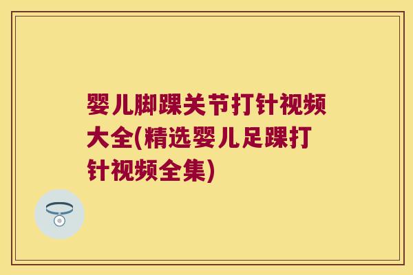 婴儿脚踝关节打针视频大全(精选婴儿足踝打针视频全集)