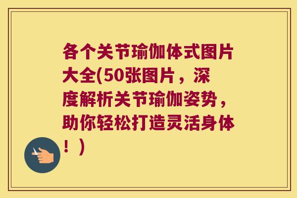 各个关节瑜伽体式图片大全(50张图片,深度解析关节瑜伽姿势,助你轻松打造灵活身体!)