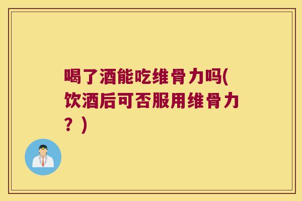 喝了酒能吃维骨力吗(饮酒后可否服用维骨力?)