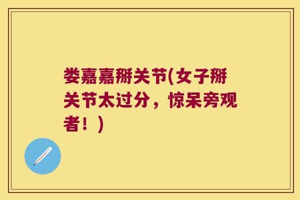 娄嘉嘉掰关节(女子掰关节太过分,惊呆旁观者!)