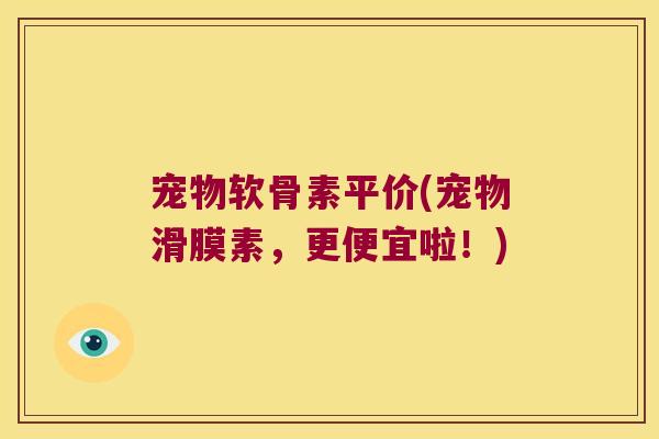 宠物软骨素平价(宠物滑膜素，更便宜啦！)