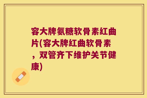 容大牌氨糖软骨素红曲片(容大牌红曲软骨素,双管齐下维护关节健康)