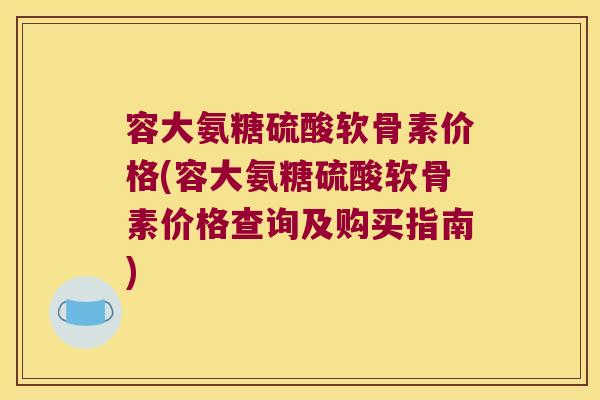 容大氨糖硫酸软骨素价格(容大氨糖硫酸软骨素价格查询及购买指南)