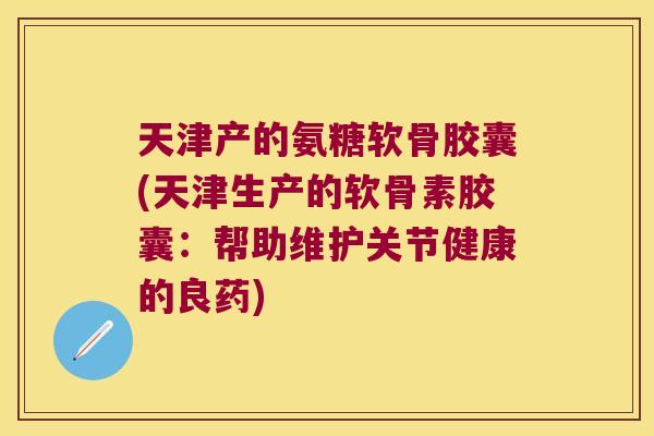 天津产的氨糖软骨胶囊(天津生产的软骨素胶囊:帮助维护关节健康的良药)
