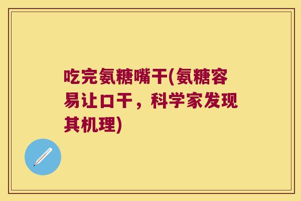吃完氨糖嘴干(氨糖容易让口干,科学家发现其机理) 吃完氨糖嘴干(氨糖容易让口干,科学家发现其机理)