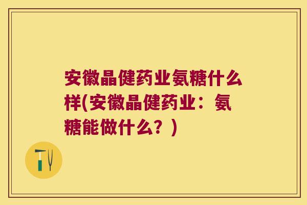 安徽晶健药业氨糖什么样(安徽晶健药业：氨糖能做什么？)