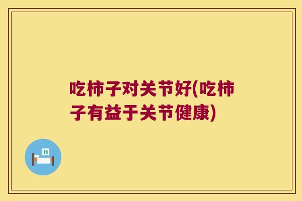 吃柿子对关节好(吃柿子有益于关节健康)