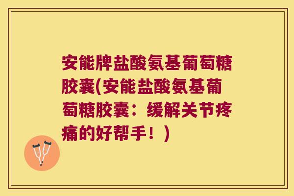 安能牌盐酸氨基葡萄糖胶囊(安能盐酸氨基葡萄糖胶囊:缓解关节疼痛的好帮手!)