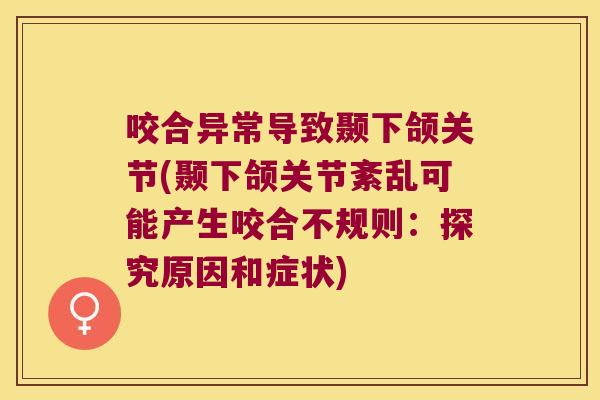 咬合异常导致颞下颌关节(颞下颌关节紊乱可能产生咬合不规则:探究原因和症状)