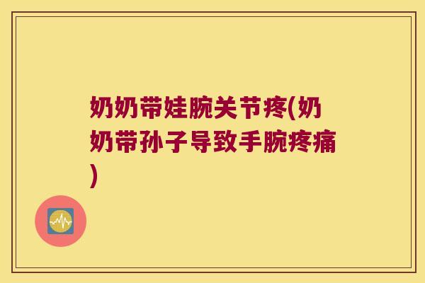 奶奶带娃腕关节疼(奶奶带孙子导致手腕疼痛)