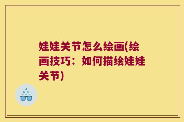 娃娃关节怎么绘画(绘画技巧:如何描绘娃娃关节)