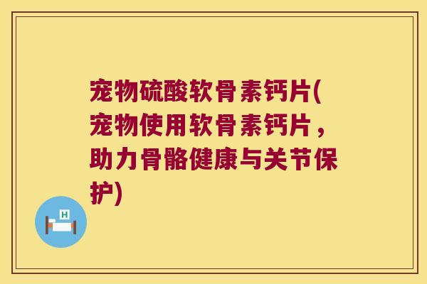 宠物硫酸软骨素钙片(宠物使用软骨素钙片,助力骨骼健康与关节保护)