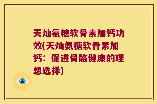 天灿氨糖软骨素加钙功效(天灿氨糖软骨素加钙：促进骨骼健康的理想选择)