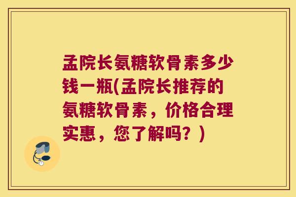 孟院长氨糖软骨素多少钱一瓶(孟院长推荐的氨糖软骨素,价格合理实惠,您了解吗?)