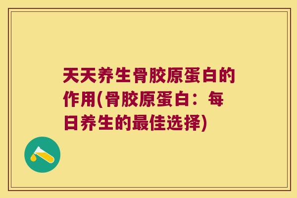 天天养生骨胶原蛋白的作用(骨胶原蛋白:每日养生的最佳选择)