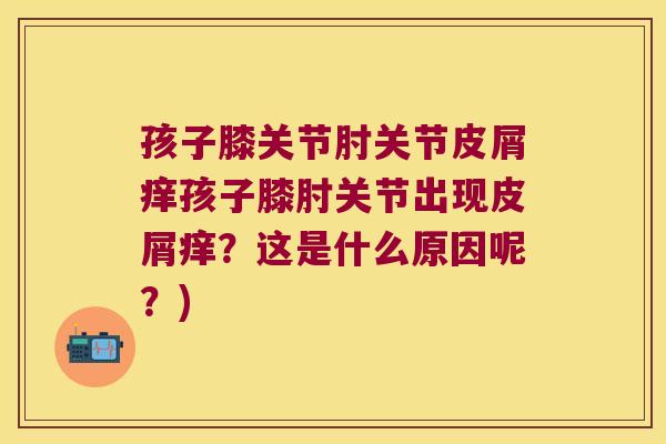 孩子膝关节肘关节皮屑痒孩子膝肘关节出现皮屑痒?这是什么原因呢?)