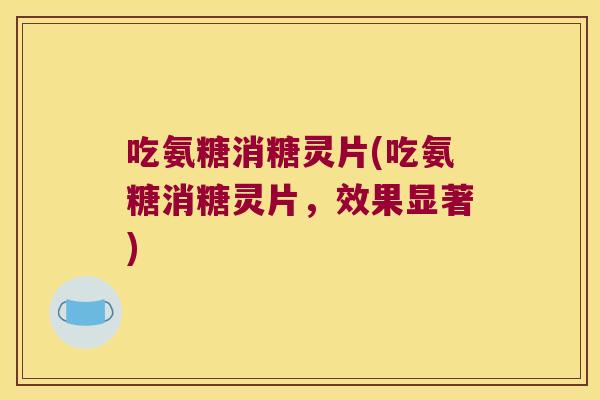 吃氨糖消糖灵片(吃氨糖消糖灵片,效果显著)