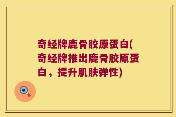 奇经牌鹿骨胶原蛋白(奇经牌推出鹿骨胶原蛋白,提升肌肤弹性)