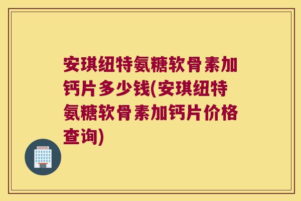 安琪纽特氨糖软骨素加钙片多少钱(安琪纽特氨糖软骨素加钙片价格查询) 安琪纽特氨糖软骨素加钙片多少钱(安琪纽特氨糖软骨素加钙片价格查询)