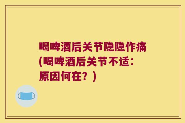喝啤酒后关节隐隐作痛(喝啤酒后关节不适:原因何在?)