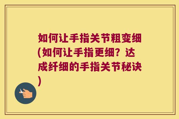 如何让手指关节粗变细(如何让手指更细?达成纤细的手指关节秘诀)