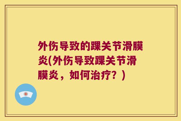 外伤导致的踝关节滑膜炎(外伤导致踝关节滑膜炎,如何治疗?)