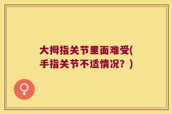 大拇指关节里面难受(手指关节不适情况?)