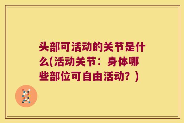 头部可活动的关节是什么(活动关节:身体哪些部位可自由活动?)