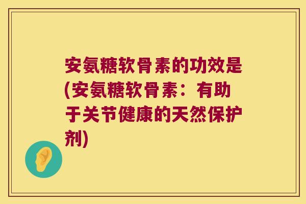 安氨糖软骨素的功效是(安氨糖软骨素:有助于关节健康的天然保护剂)