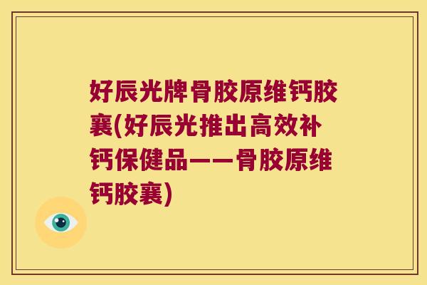 好辰光牌骨胶原维钙胶襄(好辰光推出高效补钙保健品——骨胶原维钙胶襄)