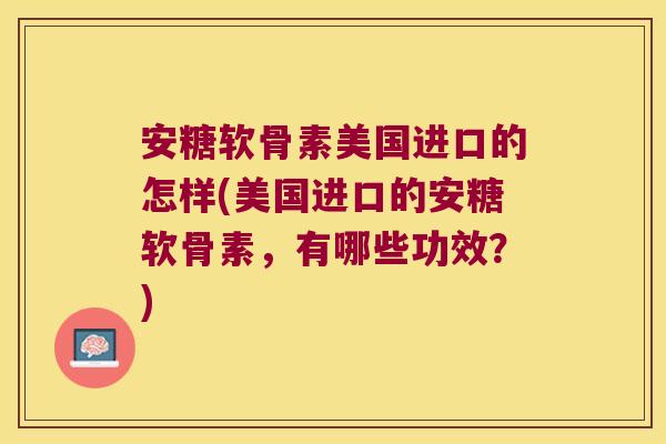 安糖软骨素美国进口的怎样(美国进口的安糖软骨素,有哪些功效?)