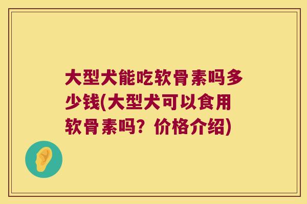 大型犬能吃软骨素吗多少钱(大型犬可以食用软骨素吗?价格介绍)