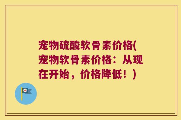 宠物硫酸软骨素价格(宠物软骨素价格:从现在开始,价格降低!)
