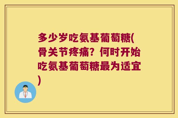 多少岁吃氨基葡萄糖(骨关节疼痛?何时开始吃氨基葡萄糖最为适宜)